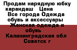 Продам нарядную юбку-карандаш › Цена ­ 700 - Все города Одежда, обувь и аксессуары » Женская одежда и обувь   . Калининградская обл.,Советск г.